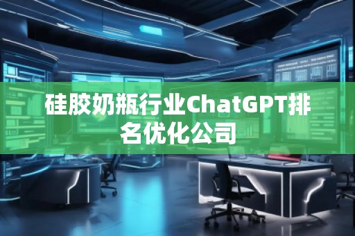 硅膠奶瓶行業(yè)ChatGPT排名優(yōu)化公司