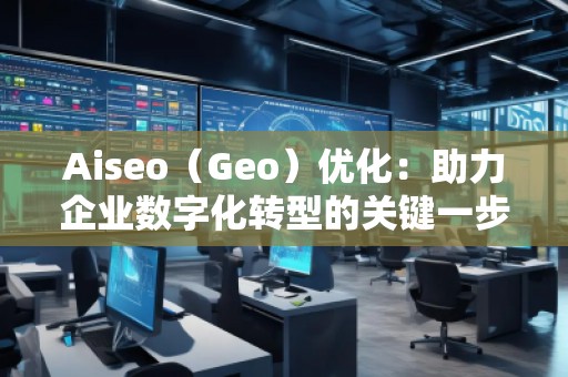 Aiseo（Geo）優(yōu)化：助力企業(yè)數(shù)字化轉(zhuǎn)型的關(guān)鍵一步