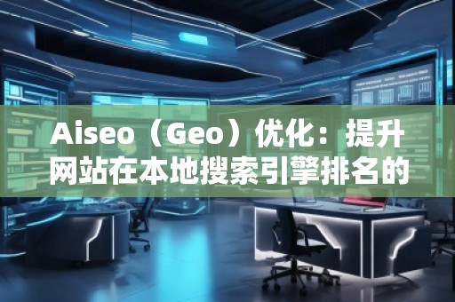 Aiseo（Geo）優(yōu)化：提升網(wǎng)站在本地搜索引擎排名的必備策略