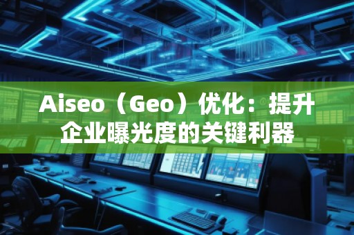 Aiseo（Geo）優(yōu)化：提升企業(yè)曝光度的關(guān)鍵利器