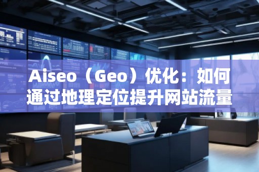 Aiseo（Geo）優(yōu)化：如何通過地理定位提升網(wǎng)站流量與排名