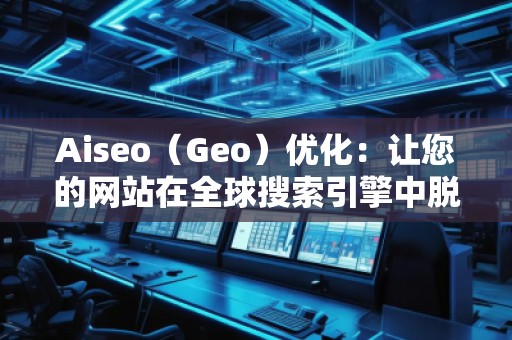 Aiseo（Geo）優(yōu)化：讓您的網(wǎng)站在全球搜索引擎中脫穎而出