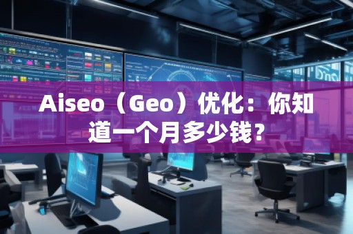 Aiseo（Geo）優(yōu)化：你知道一個(gè)月多少錢(qián)？