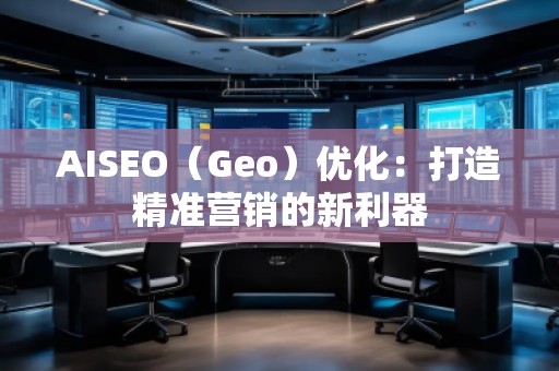 AISEO（Geo）優(yōu)化：打造精準(zhǔn)營(yíng)銷的新利器