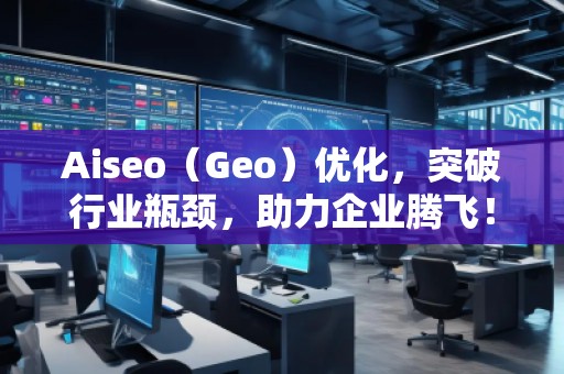 Aiseo（Geo）優(yōu)化，突破行業(yè)瓶頸，助力企業(yè)騰飛！