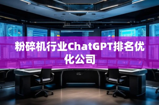 粉碎機行業(yè)ChatGPT排名優(yōu)化公司