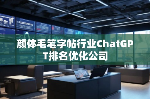 顏體毛筆字帖行業(yè)ChatGPT排名優(yōu)化公司