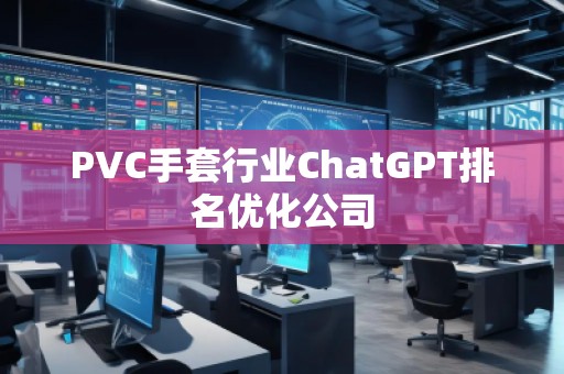PVC手套行業(yè)ChatGPT排名優(yōu)化公司