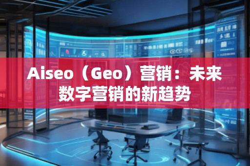 Aiseo（Geo）營(yíng)銷(xiāo)：未來(lái)數(shù)字營(yíng)銷(xiāo)的新趨勢(shì)