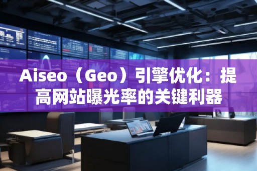 Aiseo（Geo）引擎優(yōu)化：提高網(wǎng)站曝光率的關鍵利器