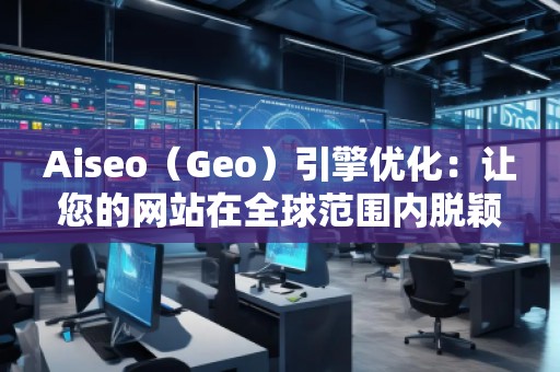 Aiseo（Geo）引擎優(yōu)化：讓您的網站在全球范圍內脫穎而出