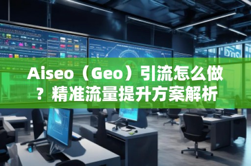 Aiseo（Geo）引流怎么做？精準(zhǔn)流量提升方案解析