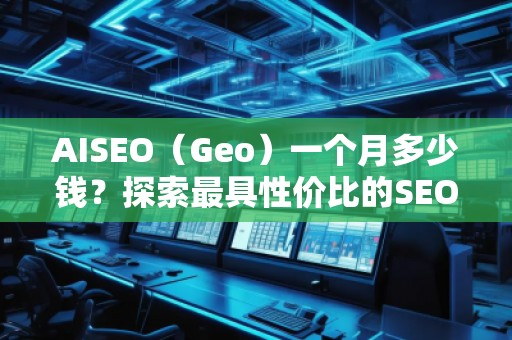 AISEO（Geo）一個月多少錢？探索最具性價比的SEO優(yōu)化方案