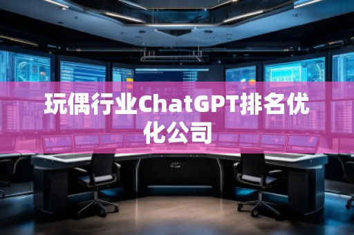 玩偶行業(yè)ChatGPT排名優(yōu)化公司