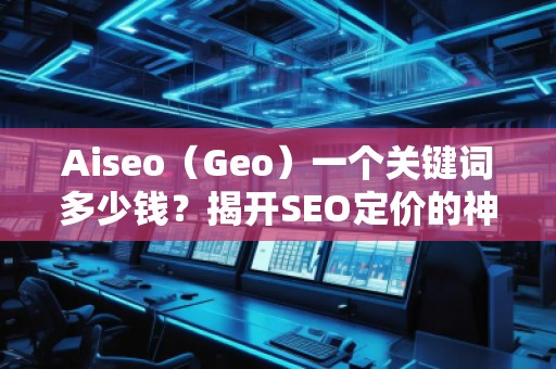 Aiseo（Geo）一個(gè)關(guān)鍵詞多少錢(qián)？揭開(kāi)SEO定價(jià)的神秘面紗