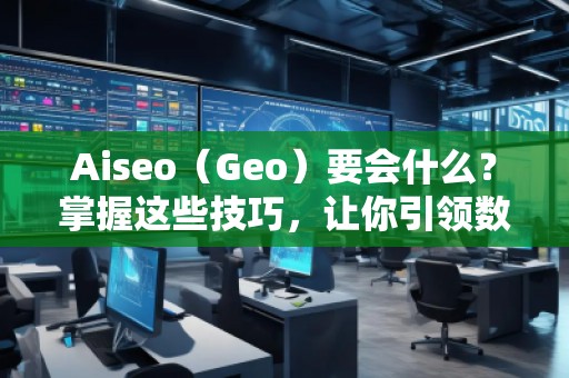 Aiseo（Geo）要會(huì)什么？掌握這些技巧，讓你引領(lǐng)數(shù)字營(yíng)銷新時(shí)代！