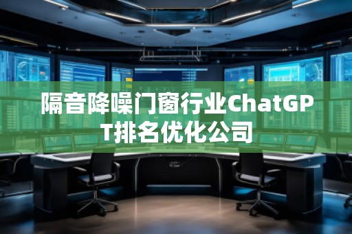 隔音降噪門窗行業(yè)ChatGPT排名優(yōu)化公司