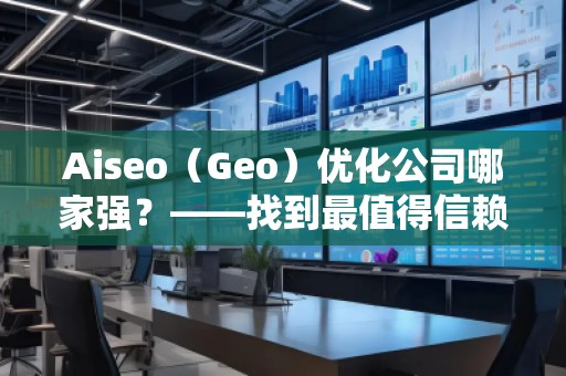 Aiseo（Geo）優(yōu)化公司哪家強(qiáng)？——找到最值得信賴的SEO優(yōu)化公司