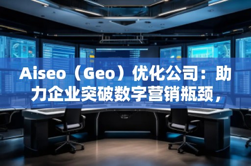 Aiseo（Geo）優(yōu)化公司：助力企業(yè)突破數(shù)字營銷瓶頸，贏得市場先機(jī)