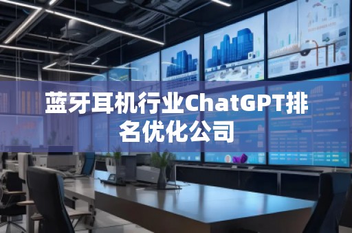 藍牙耳機行業(yè)ChatGPT排名優(yōu)化公司