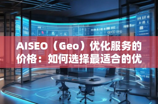 AISEO（Geo）優(yōu)化服務(wù)的價(jià)格：如何選擇最適合的優(yōu)化方案？