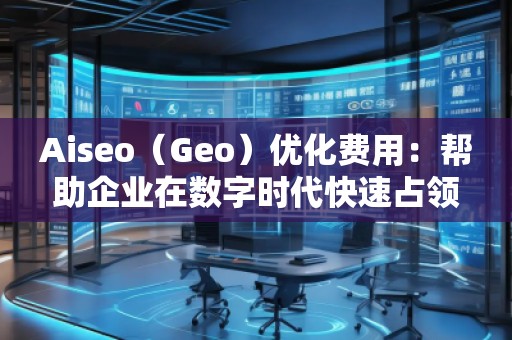 Aiseo（Geo）優(yōu)化費(fèi)用：幫助企業(yè)在數(shù)字時(shí)代快速占領(lǐng)市場