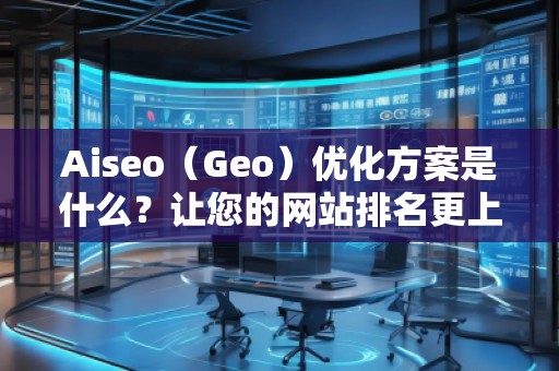 Aiseo（Geo）優(yōu)化方案是什么？讓您的網(wǎng)站排名更上一層樓！