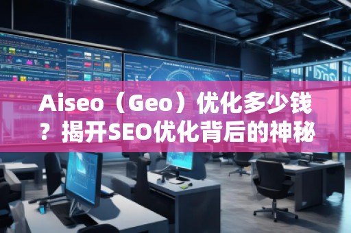Aiseo（Geo）優(yōu)化多少錢？揭開SEO優(yōu)化背后的神秘面紗