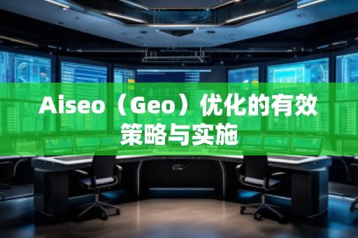 Aiseo（Geo）優(yōu)化的有效策略與實施