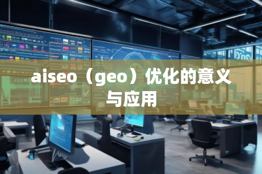 aiseo（geo）優(yōu)化的意義與應(yīng)用