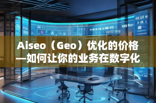 Aiseo（Geo）優(yōu)化的價(jià)格—如何讓你的業(yè)務(wù)在數(shù)字化時(shí)代脫穎而出