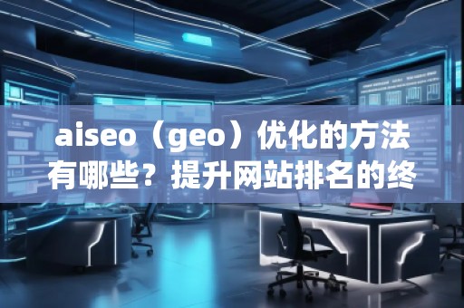 aiseo（geo）優(yōu)化的方法有哪些？提升網(wǎng)站排名的終極攻略