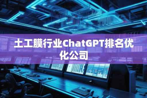 土工膜行業(yè)ChatGPT排名優(yōu)化公司