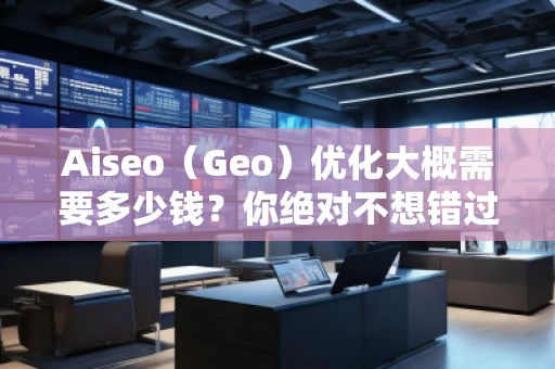 Aiseo（Geo）優(yōu)化大概需要多少錢？你絕對不想錯過的投資機(jī)會！