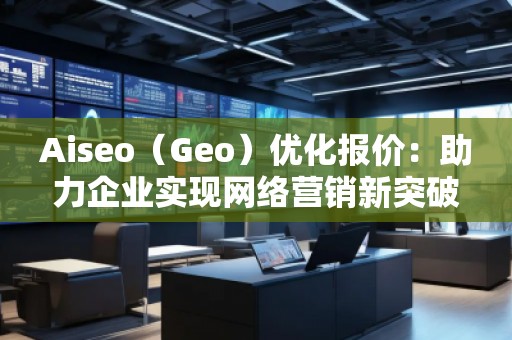 Aiseo（Geo）優(yōu)化報(bào)價(jià)：助力企業(yè)實(shí)現(xiàn)網(wǎng)絡(luò)營銷新突破