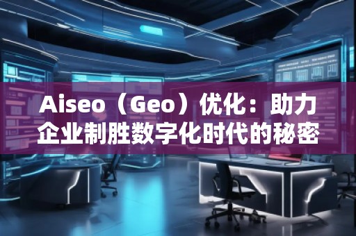 Aiseo（Geo）優(yōu)化：助力企業(yè)制勝數(shù)字化時(shí)代的秘密武器