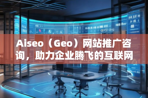 Aiseo（Geo）網站推廣咨詢，助力企業(yè)騰飛的互聯(lián)網營銷之道