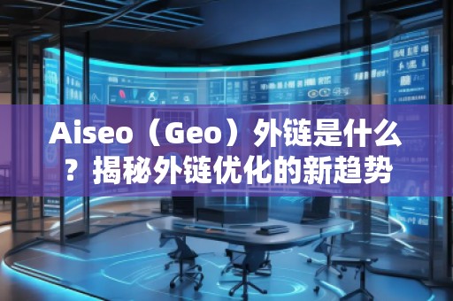 Aiseo（Geo）外鏈?zhǔn)鞘裁矗拷颐赝怄渻?yōu)化的新趨勢(shì)
