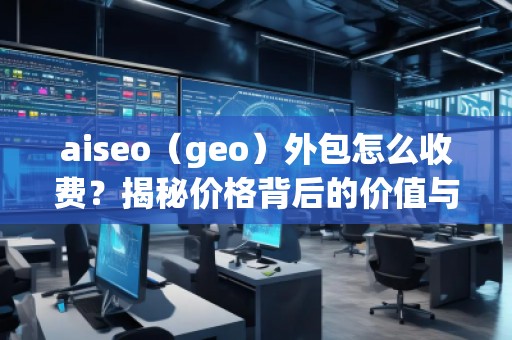 aiseo（geo）外包怎么收費？揭秘價格背后的價值與優(yōu)勢