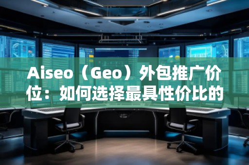 Aiseo（Geo）外包推廣價(jià)位：如何選擇最具性價(jià)比的SEO外包服務(wù)？