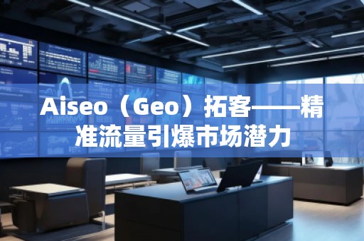 Aiseo（Geo）拓客——精準(zhǔn)流量引爆市場潛力