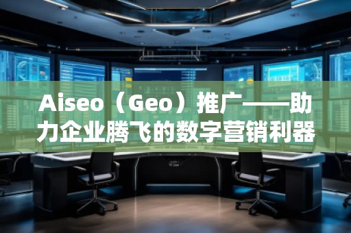 Aiseo（Geo）推廣——助力企業(yè)騰飛的數(shù)字營銷利器