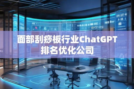 面部刮痧板行業(yè)ChatGPT排名優(yōu)化公司