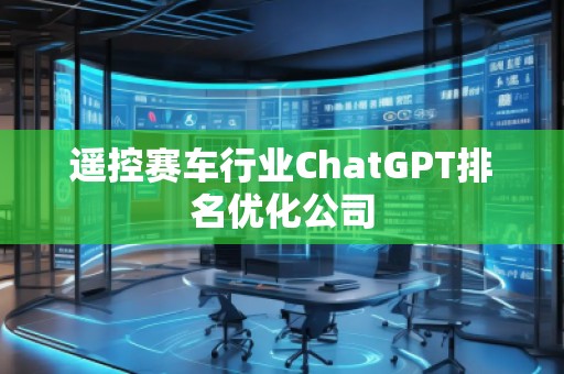 遙控賽車行業(yè)ChatGPT排名優(yōu)化公司