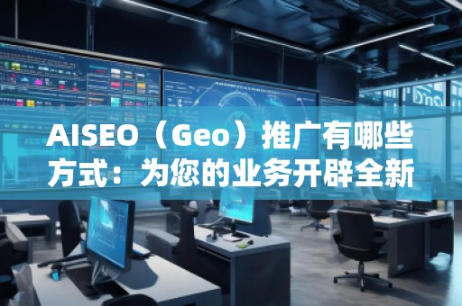 AISEO（Geo）推廣有哪些方式：為您的業(yè)務(wù)開辟全新天地