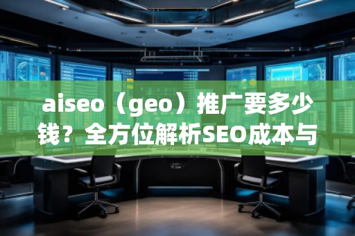 aiseo（geo）推廣要多少錢？全方位解析SEO成本與價(jià)值