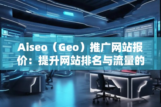 Aiseo（Geo）推廣網(wǎng)站報價：提升網(wǎng)站排名與流量的選擇