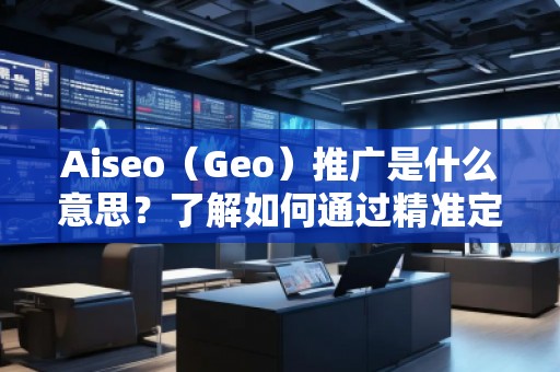 Aiseo（Geo）推廣是什么意思？了解如何通過精準(zhǔn)定位提升品牌曝光與轉(zhuǎn)化率