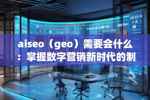 aiseo（geo）需要會什么：掌握數(shù)字營銷新時代的制勝法寶