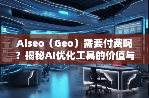 Aiseo（Geo）需要付費嗎？揭秘AI優(yōu)化工具的價值與前景